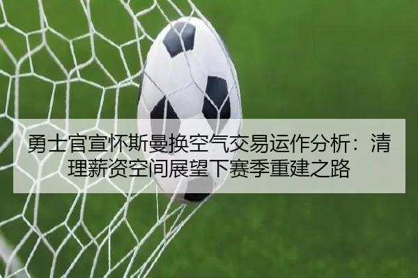 勇士官宣怀斯曼换空气交易运作分析：清理薪资空间展望下赛季重建之路